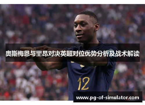 奥斯梅恩与里昂对决英超对位优势分析及战术解读 奥斯梅恩与里昂对决英超对位优势分析及战术解读