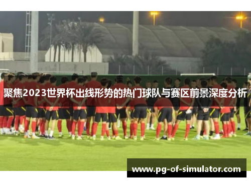 聚焦2023世界杯出线形势的热门球队与赛区前景深度分析 聚焦2023世界杯出线形势的热门球队与赛区前景深度分析