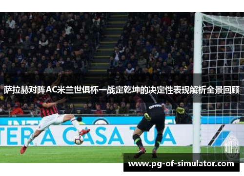 萨拉赫对阵AC米兰世俱杯一战定乾坤的决定性表现解析全景回顾 萨拉赫对阵AC米兰世俱杯一战定乾坤的决定性表现解析全景回顾