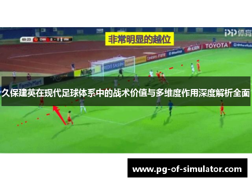 久保建英在现代足球体系中的战术价值与多维度作用深度解析全面 久保建英在现代足球体系中的战术价值与多维度作用深度解析全面
