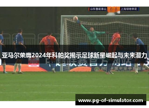 亚马尔荣膺2024年科帕奖揭示足球新星崛起与未来潜力
