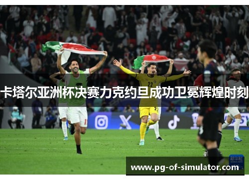 卡塔尔亚洲杯决赛力克约旦成功卫冕辉煌时刻 卡塔尔亚洲杯决赛力克约旦成功卫冕辉煌时刻