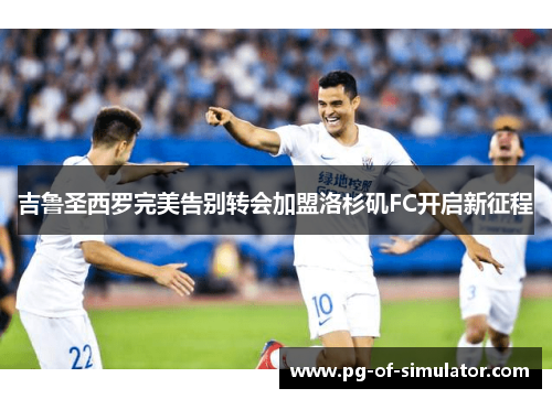 吉鲁圣西罗完美告别转会加盟洛杉矶FC开启新征程 吉鲁圣西罗完美告别转会加盟洛杉矶FC开启新征程
