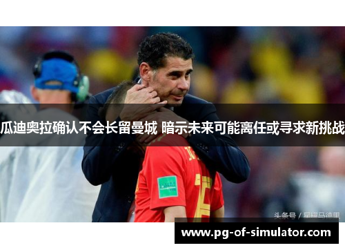 瓜迪奥拉确认不会长留曼城 暗示未来可能离任或寻求新挑战