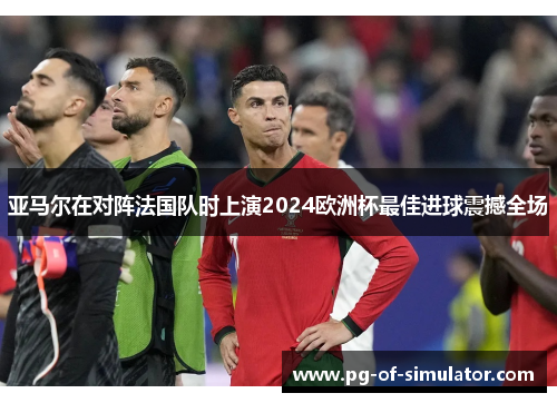 亚马尔在对阵法国队时上演2024欧洲杯最佳进球震撼全场