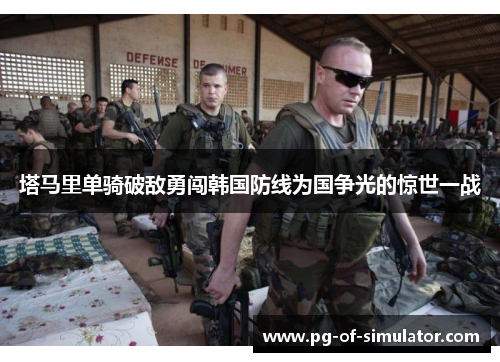 塔马里单骑破敌勇闯韩国防线为国争光的惊世一战 塔马里单骑破敌勇闯韩国防线为国争光的惊世一战