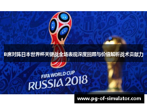B席对阵日本世界杯关键战全场表现深度回顾与价值解析战术贡献力