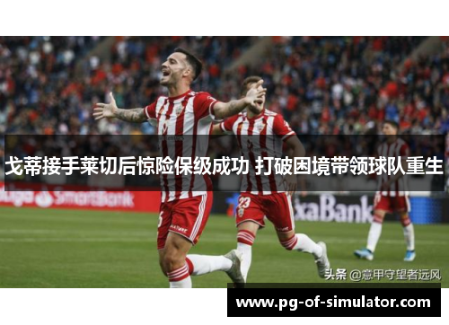 戈蒂接手莱切后惊险保级成功 打破困境带领球队重生 戈蒂接手莱切后惊险保级成功 打破困境带领球队重生