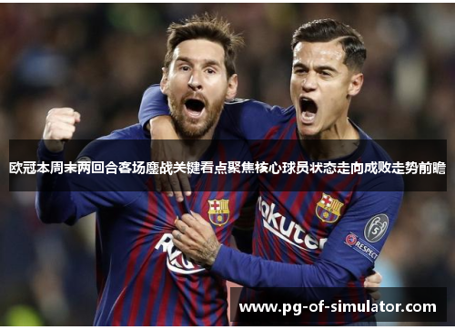 欧冠本周末两回合客场鏖战关键看点聚焦核心球员状态走向成败走势前瞻