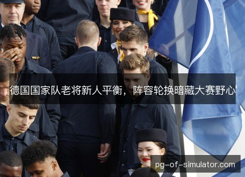 德国国家队老将新人平衡，阵容轮换暗藏大赛野心